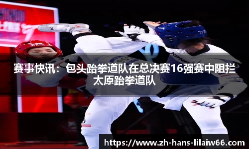 赛事快讯:包头跆拳道队在总决赛16强赛中阻拦太原跆拳道队