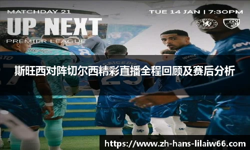 斯旺西对阵切尔西精彩直播全程回顾及赛后分析